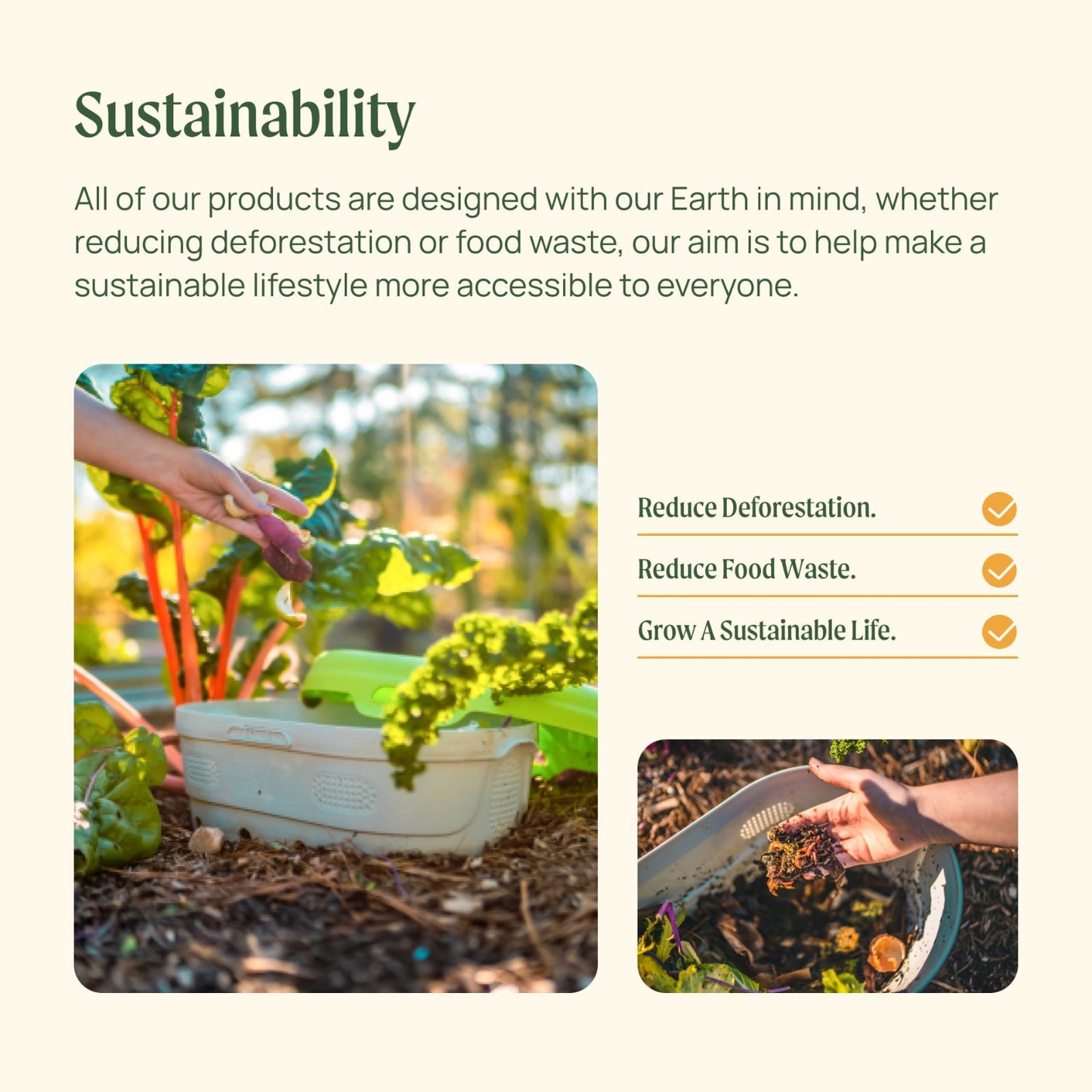 Sustainability message with images of gardening and a product, set against a light background.

Text says: All of our products are designed with our Earth in mind, whether reducing deforestation or food waste, our aim is to help make a sustainable lifestyle more accessible to everyone.